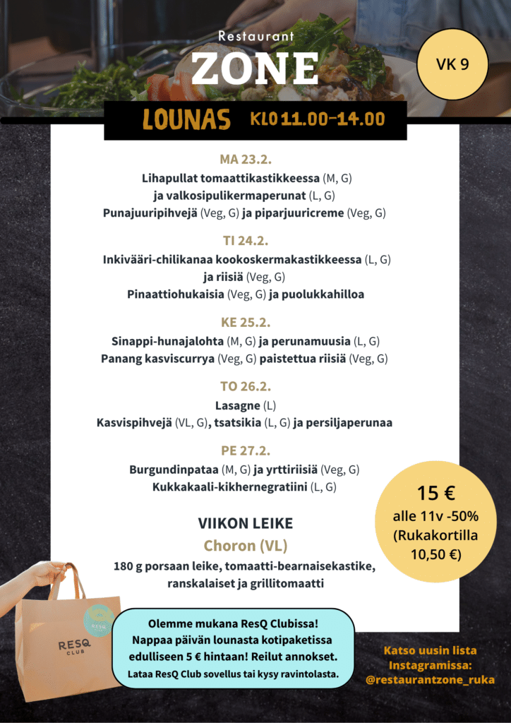 LOUNASLISTA VK 9 klo 11-14
MA 23.2.
Lihapullat tomaattikastikkeessa (M, G)
ja valkosipulikermaperunat (L, G)
Punajuuripihvejä (Veg, G) ja piparjuuricreme (Veg, G)
TI 24.2.
Inkivääri-chilikanaa kookoskermakastikkeessa (L, G)
ja riisiä (Veg, G)
Pinaattiohukaisia (Veg, G) ja puolukkahilloa
KE 25.2.
Sinappi-hunajalohta (M, G) ja perunamuusia (L, G)
Panang kasviscurrya (Veg, G) paistettua riisiä (Veg, G)
TO 26.2.
Lasagne (L)
Kasvispihvejä (VL, G), tsatsikia (L, G) ja persiljaperunaa
PE 27.2.
Burgundinpataa (M, G) ja yrttiriisiä (Veg, G)
Kukkakaali-kikhernegratiini (L, G)
VIIKON LEIKE
Choron (VL)
180 g porsaan leike, tomaatti-bearnaisekastike,
ranskalaiset ja grillitomaatti