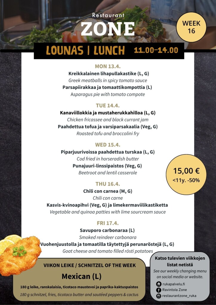 Lounas 13.4.–17.4.
Maanantai
Kreikkalainen lihapullakastike (L, G) / Greek meatballs in spicy tomato sauce
Parsapiirakkaa ja tomaattikompottia (L) / Asparagus pie with tomato compote
Tiistai
Kanaviillokkia ja mustaherukkahilloa (L, G) / Chicken fricassee
Paahdettua tofua ja varsiparsakaalia (Veg, G) / Roasted tofu and broccolini fry
Keskiviikko
Piparjuurivoissa paahdettua turskaa (L, G) / Cod fried in horseradish butter
Punajuuri-linssipaistos (Veg, G) / Beetroot and lentil casserole
Torstai
Chili con carnea (M, G) / Chili con carne
Kasvis-kvinoapihvi (Veg, G) ja limekermaviilikastiketta / Vegetable and quinoa pattys with lime sourcream sauce
Perjantai
Savuporo carbonaraa (L) / Smoked reindeer carbonara
Vuohenjuustolla ja tomaatilla täytettyjä perunaröstejä (L, G) / Goat cheese and tomato filled rösti potatoes
Viikon leike & ranskalaiset 15€
Mexicon leike (L)
-180g Porsaan leike, ticotaco maustevoi ja paprika-kaktuspaistosta