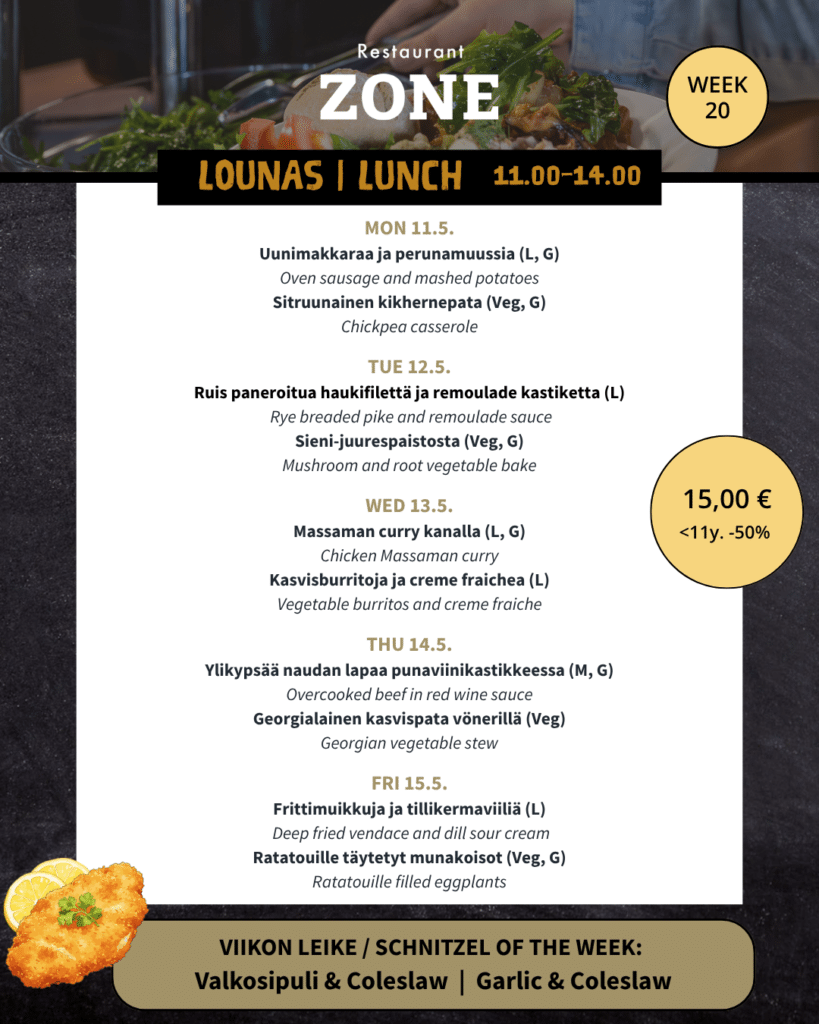 Lounas 11.5.–15.5. 

Maanantai 

Uunimakkaraa ja perunamuussia (L, G) / Oven sausage and mashed potatoes 

Sitruunainen kikhernepata (Veg, G) / Chickpea casserole 

 

Tiistai 

Ruis paneroitua haukifilettä ja remoulade kastiketta (L) / Rye breaded pike and remoulade sauce 

Sieni-juurespaistosta (Veg, G) / Mushroom and root vegetable bake 

 

Keskiviikon suhinat 

Massaman curry kanalla (L, G) / Chicken Massaman curry 

Kasvisburritoja ja creme fraichea (L) / Vegetable burritos and creme fraiche 

 

Torstai 

Ylikypsää naudan lapaa punaviinikastikkeessa (M, G) / Overcooked beef in red wine sauce 

Georgialainen kasvispata vönerillä (Veg) / Georgian vegetable stew 

 

Perjantai 

Frittimuikkuja ja tillikermaviiliä (L) / Deep fried vendace and dill sour cream 

Ratatouille täytetyt munakoisot (Veg, G) / Ratatouille filled eggplants 

 

 

Viikon leike & ranskalaiset 15 € 

Valkosipuli & Coleslaw / Garlic & Coleslaw 

-180g Porsaan leike, paahdettu valkosipulivoi, coleslawta / 180g pork snitchel, roasted garlicbutter and coleslaw 
