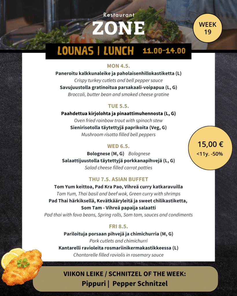Lounas 4.5.–8.5.

Maanantai

Paneroitu kalkkunaleike ja paholaisenhillokastiketta (L) / Crispy turkey cutlets and bell pepper sauce

Savujuustolla gratinoitua parsakaali-voipapua (L, G) / Broccoli, butter bean and smoked cheese gratine

Tiistai

Paahdettua kirjolohta ja pinaattimuhennosta (L, G) / Oven fried rainbow trout with spinach stew

Sienirisotolla täytettyjä paprikoita (Veg, G) / Mushroom risotto filled bell peppers


Keskiviikko

Bolognesekastiketta (M, G) / Bolognese sauce

Salaattijuustolla täytettyjä porkkanapihvejä (L, G) / Salad cheese filled carrot patties


Torstaina Aasian kautta kotiin!

Tom Yum keittoa (M, G) /Tom Yum

Pad Thai härkiksellä / Pad thai with fava beans

Pad kraprao – thaimaalainen basilika naudanliha riisiwokki / Thai basil and minced beef wok

Vihreä curry katkaravuilla / Green curry with shrimps

Kevätkääryleitä ja sweet chili kastiketta / Spring rolls and sweet chili sauce

Som tam – Vihreä papaija salaatti / Green papaya salad

Kastikkeita ja lisukkeita / Sauces and condiments

Perjantai

Pariloituja porsaan pihvejä ja chimichurria (M, G) / Pork cutlets and chimichurri

Kantarelli ravioleita rosmariinikermakastikkeessa (L) / Chantarelle filled raviolis in rosemary sauce

Viikon leike & ranskalaiset 15€

Pippuri / Pepper

-180g Porsaan leike, pippurikermakastiketta ja pekonipapuja / 180g Pork Snitchel, pepper cream sauce with bacon and green pea fry.